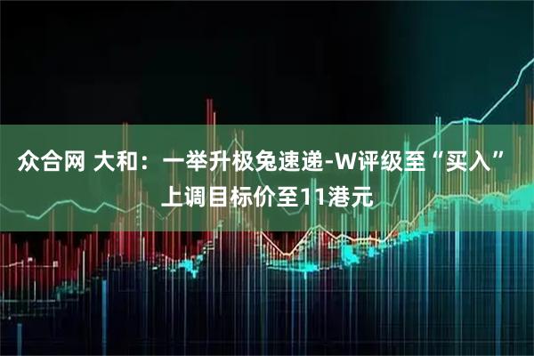 众合网 大和：一举升极兔速递-W评级至“买入” 上调目标价至11港元