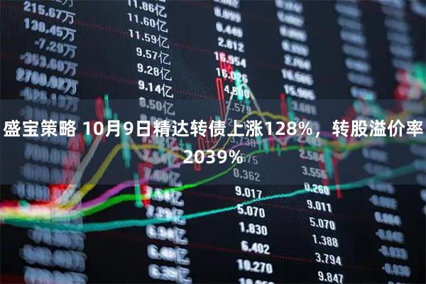 盛宝策略 10月9日精达转债上涨128%，转股溢价率2039%