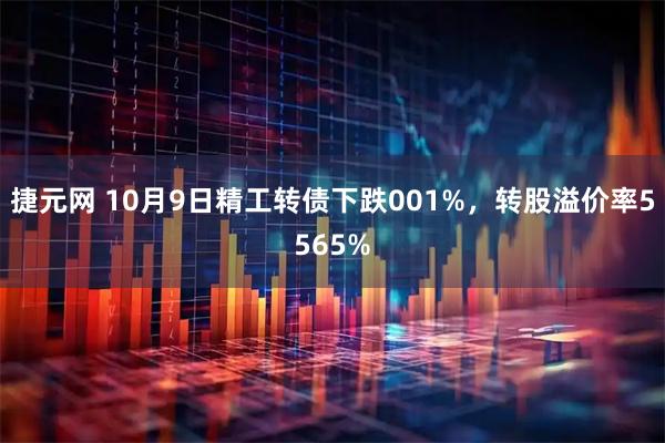 捷元网 10月9日精工转债下跌001%，转股溢价率5565%