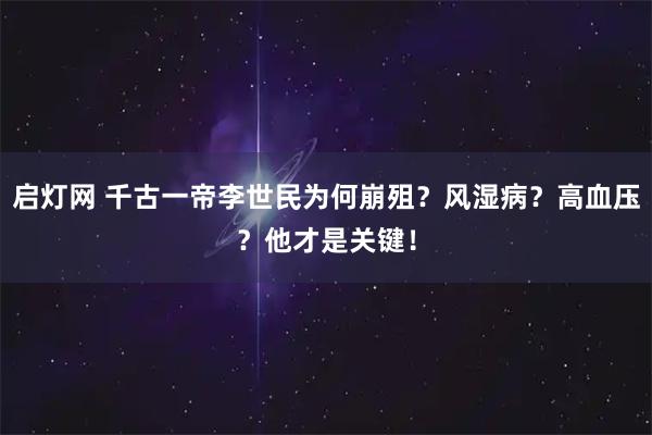 启灯网 千古一帝李世民为何崩殂？风湿病？高血压？他才是关键！