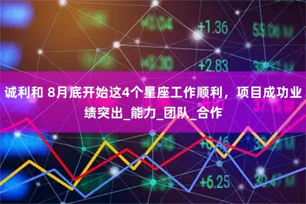 诚利和 8月底开始这4个星座工作顺利，项目成功业绩突出_能力_团队_合作