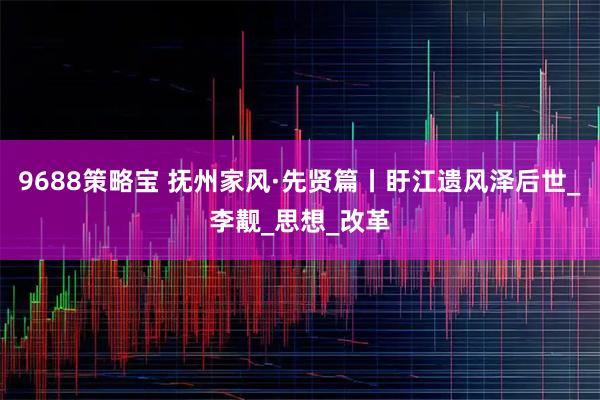 9688策略宝 抚州家风·先贤篇丨盱江遗风泽后世_李觏_思想_改革