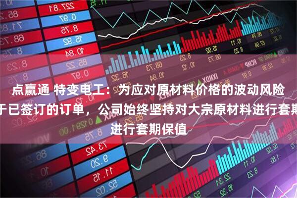 点赢通 特变电工：为应对原材料价格的波动风险，对于已签订的订单，公司始终坚持对大宗原材料进行套期保值