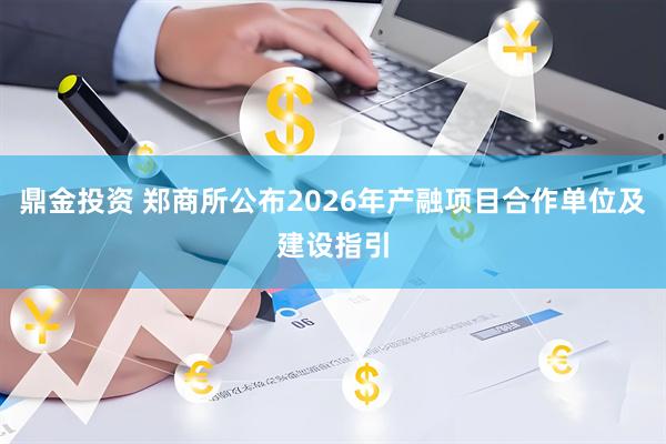 鼎金投资 郑商所公布2026年产融项目合作单位及建设指引
