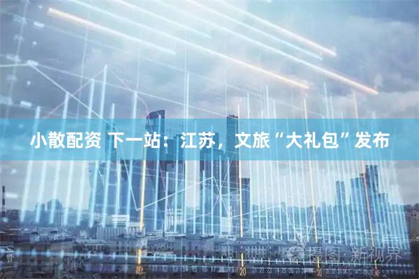 小散配资 下一站：江苏，文旅“大礼包”发布