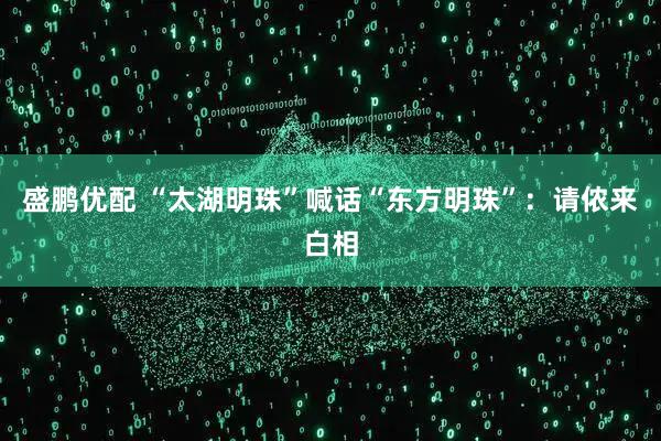 盛鹏优配 “太湖明珠”喊话“东方明珠”：请侬来白相
