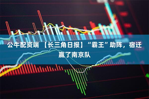 公牛配资端 【长三角日报】“霸王”助阵，宿迁赢了南京队