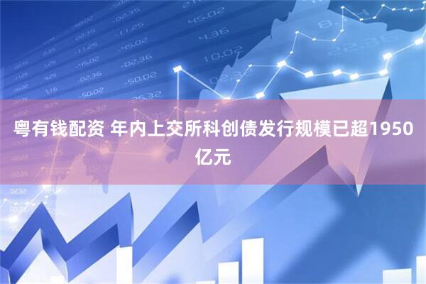 粤有钱配资 年内上交所科创债发行规模已超1950亿元