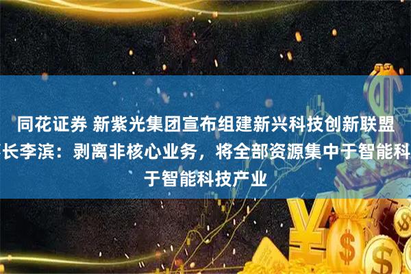 同花证券 新紫光集团宣布组建新兴科技创新联盟，董事长李滨：剥离非核心业务，将全部资源集中于智能科技产业