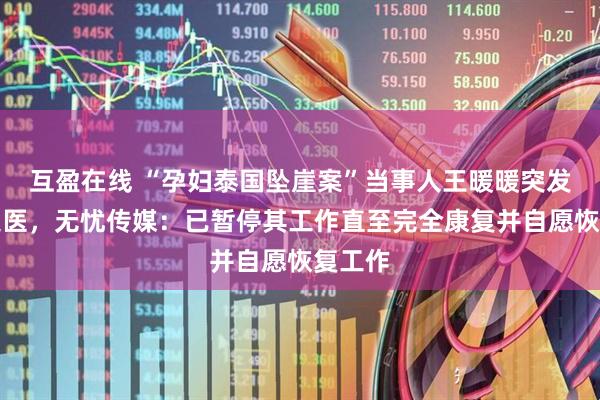 互盈在线 “孕妇泰国坠崖案”当事人王暖暖突发倒地送医，无忧传媒：已暂停其工作直至完全康复并自愿恢复工作